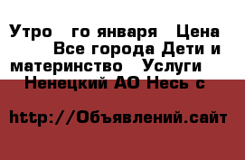  Утро 1-го января › Цена ­ 18 - Все города Дети и материнство » Услуги   . Ненецкий АО,Несь с.